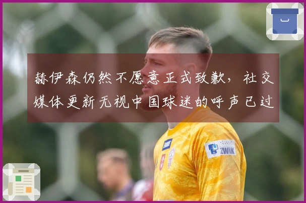赫伊森仍然不愿意正式致歉，社交媒体更新无视中国球迷的呼声已过去5天