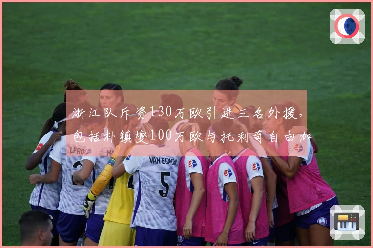 浙江队斥资130万欧引进三名外援，包括朴镇燮100万欧与托利奇自由加盟