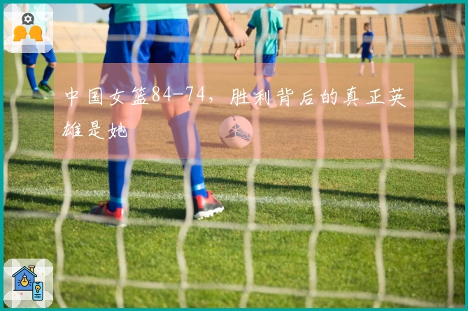 中国女篮84-74，胜利背后的真正英雄是她