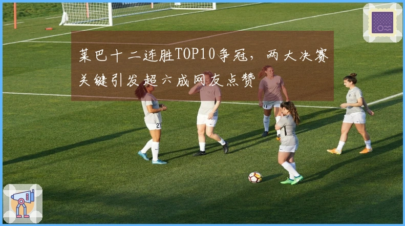 莱巴十二连胜TOP10争冠，两大决赛关键引发超六成网友点赞
