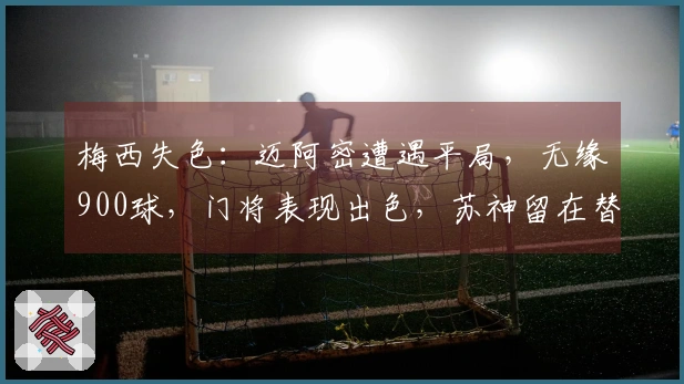 梅西失色：迈阿密遭遇平局，无缘900球，门将表现出色，苏神留在替补席