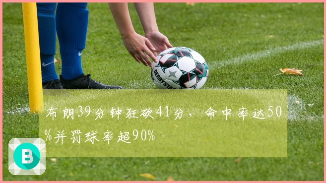 布朗39分钟狂砍41分，命中率达50%并罚球率超90%