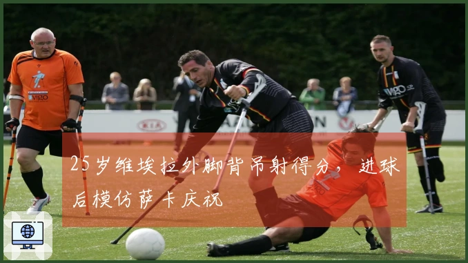 25岁维埃拉外脚背吊射得分，进球后模仿萨卡庆祝