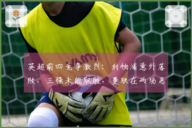 英超前四竞争激烈：利物浦意外落败，三强未能取胜，曼联在两场恶战中保持不败晋级欧冠