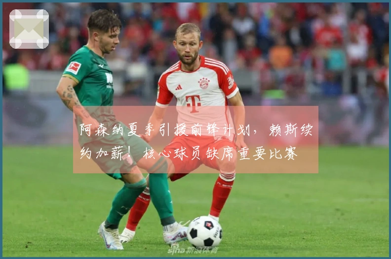 阿森纳夏季引援前锋计划，赖斯续约加薪！核心球员缺席重要比赛