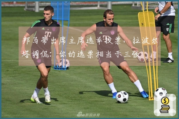 邦马蒂出席主席选举投票，拉波尔塔调侃：你的选票相当于三张