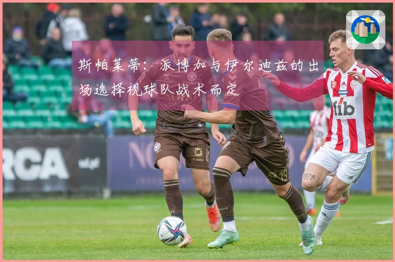 斯帕莱蒂：派博加与伊尔迪兹的出场选择视球队战术而定