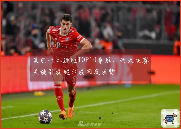 莱巴十二连胜TOP10争冠，两大决赛关键引发超六成网友点赞
