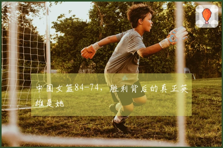 中国女篮84-74，胜利背后的真正英雄是她