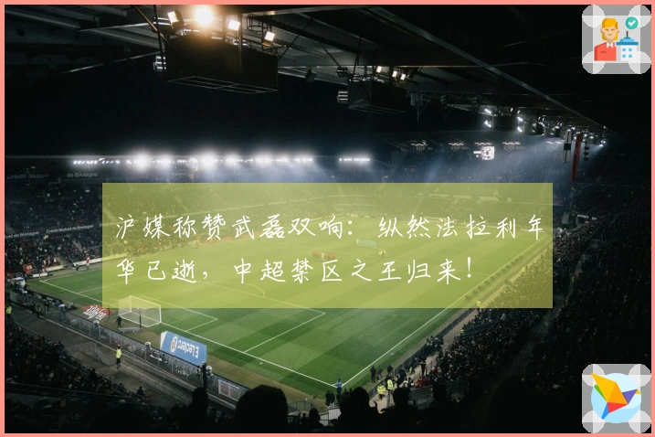 沪媒称赞武磊双响：纵然法拉利年华已逝，中超禁区之王归来！