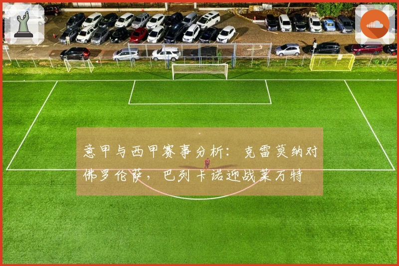 意甲与西甲赛事分析：克雷莫纳对佛罗伦萨，巴列卡诺迎战莱万特