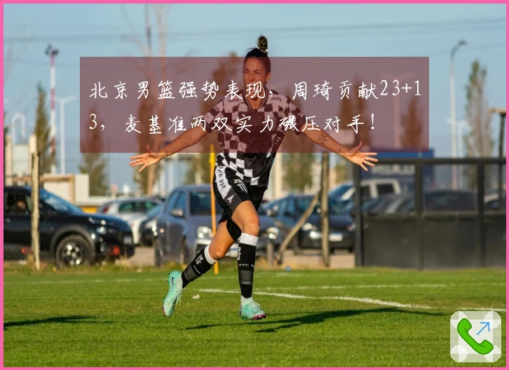 北京男篮强势表现，周琦贡献23+13，麦基准两双实力碾压对手！